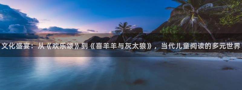 优游国际官网：文化盛宴：从《欢乐颂》到《喜羊羊与灰太狼》，当代儿童阅读的多元世界