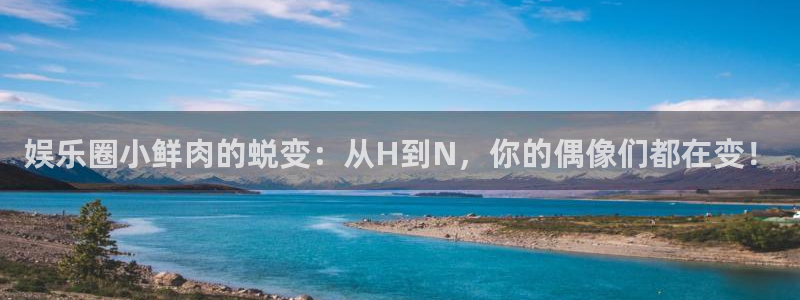 优游国际官网客服电话：娱乐圈小鲜肉的蜕变：从H到N，你的偶像们都在变！