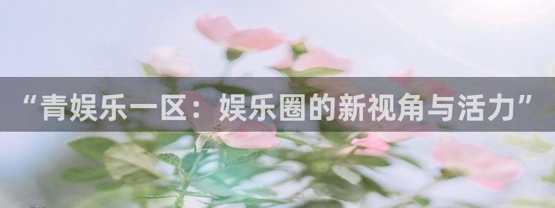 优游国际官网：“青娱乐一区：娱乐圈的新视角与活力”
