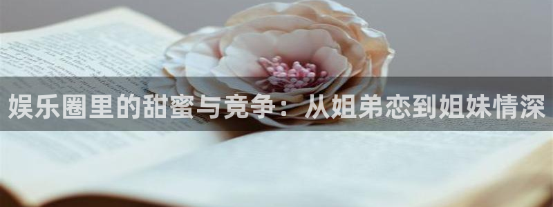 优游国际官网客服电话：娱乐圈里的甜蜜与竞争：从姐弟恋到姐妹情深